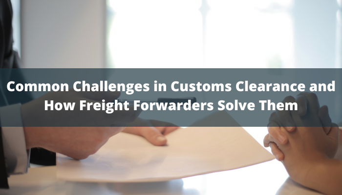 Common Challenges in Customs Clearance and How Freight Forwarders Solve Them