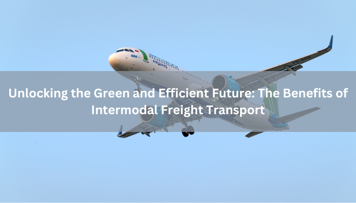 Unlocking the Green and Efficient Future: The Benefits of Intermodal Freight Transport